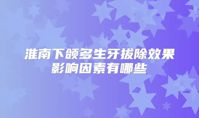 淮南下颌多生牙拔除效果影响因素有哪些