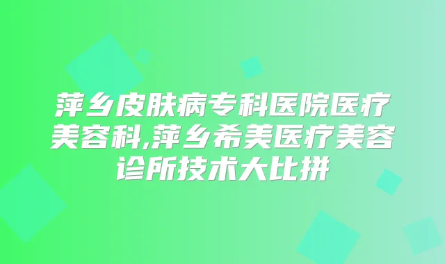 萍乡皮肤病专科医院医疗美容科,萍乡希美医疗美容诊所技术大比拼
