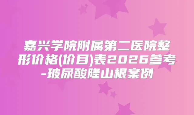 嘉兴学院附属第二医院整形价格(价目)表2026参考-玻尿酸隆山根案例