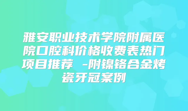 雅安职业技术学院附属医院口腔科价格收费表热门项目推荐 -附镍铬合金烤瓷牙冠案例