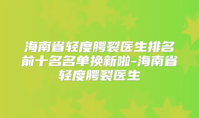 海南省轻度腭裂医生排名前十名名单换新啦-海南省轻度腭裂医生
