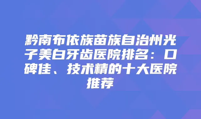 黔南布依族苗族自治州光子美白牙齿医院排名：口碑佳、技术精的十大医院推荐