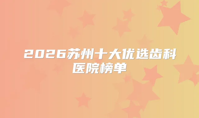 2026苏州十大优选齿科医院榜单