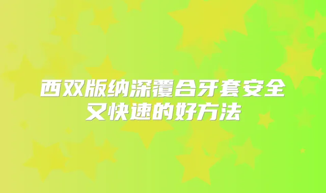 西双版纳深覆合牙套安全又快速的好方法