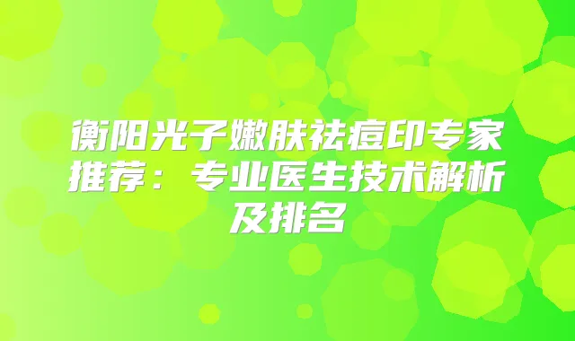 衡阳光子嫩肤祛痘印专家推荐:专业医生技术解析及排名