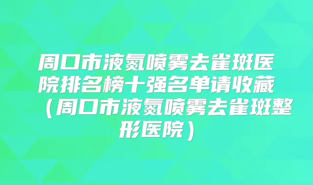 周口市液氮喷雾去雀斑医院排名榜十强名单请收藏（周口市液氮喷雾去雀斑整形医院）