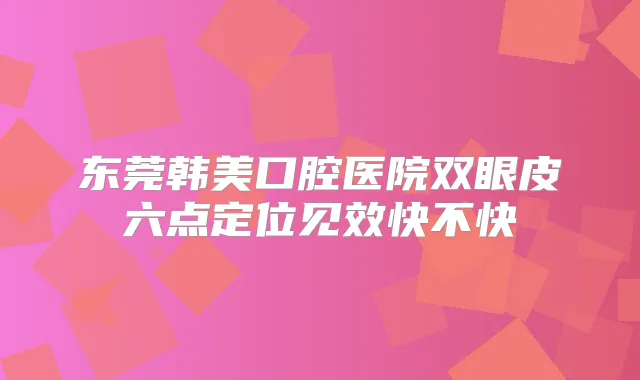 东莞韩美口腔医院双眼皮六点定位见效快不快