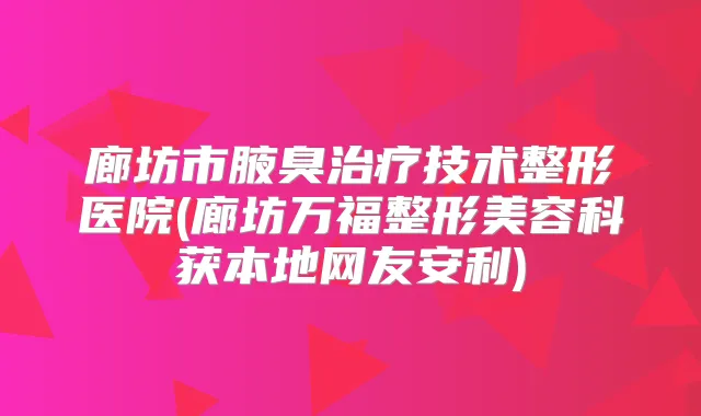 廊坊市腋臭技术整形医院(廊坊万福整形美容科获本地网友安利)
