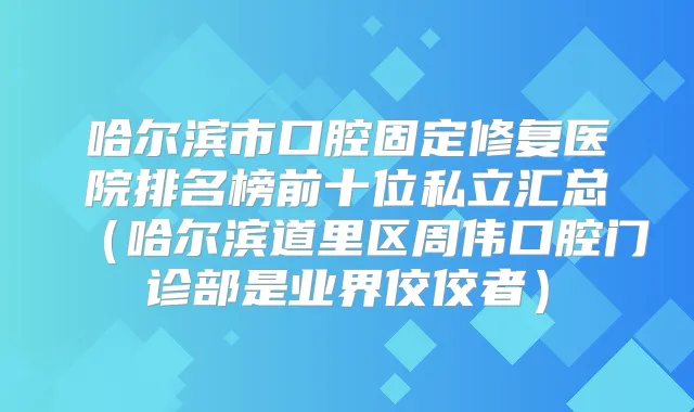 哈尔滨市口腔固定修复医院排名榜前十位私立汇总（哈尔滨道里区周伟口腔门诊部是业界佼佼者）