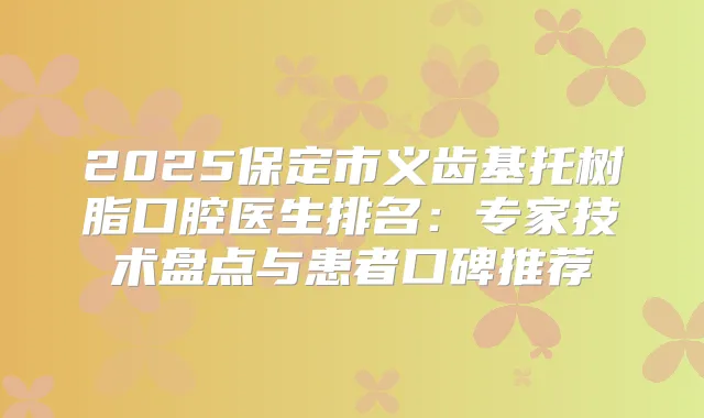 2025保定市义齿基托树脂口腔医生排名：专家技术盘点与患者口碑推荐