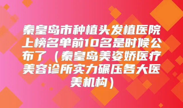 秦皇岛市种植头发植医院上榜名单前10名是时候公布了（秦皇岛美姿娇医疗美容诊所实力碾压各大医美机构）
