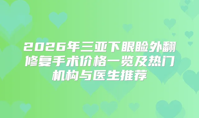2026年三亚下眼睑外翻修复手术价格一览及热门机构与医生推荐