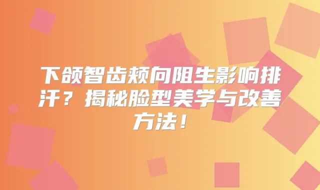下颌智齿颊向阻生影响排汗?揭秘脸型美学与方法!