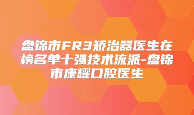 盘锦市FR3矫治器医生在榜名单十强技术流派-盘锦市康耀口腔医生