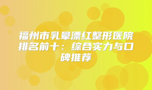 福州市乳晕漂红整形医院排名前十：综合实力与口碑推荐