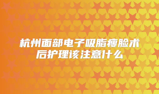 杭州面部电子吸脂瘦脸术后护理该注意什么