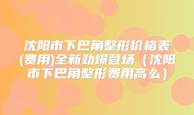 沈阳市下巴角整形价格表(费用)全新劲爆登场(沈阳市下巴角整形费用高么)