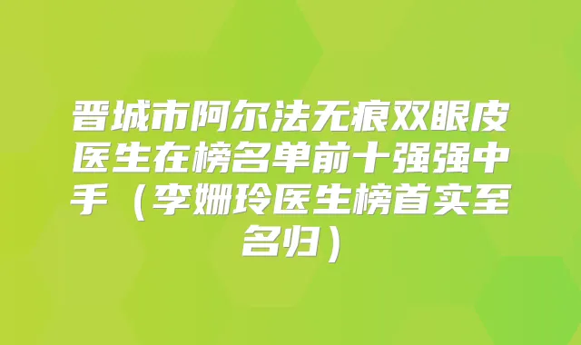 晋城市阿尔法无痕双眼皮医生在榜名单前十强强中手(李姗玲医生榜首实至名归)