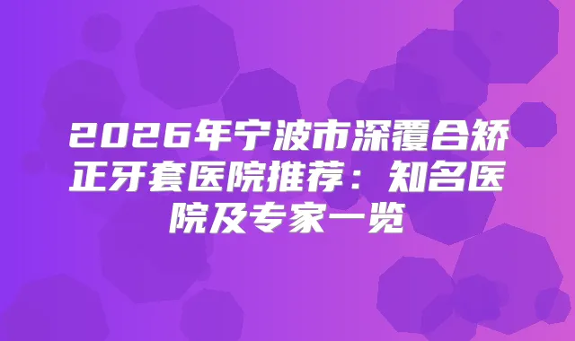 2026年宁波市深覆合矫正牙套医院推荐:知名医院及专家一览