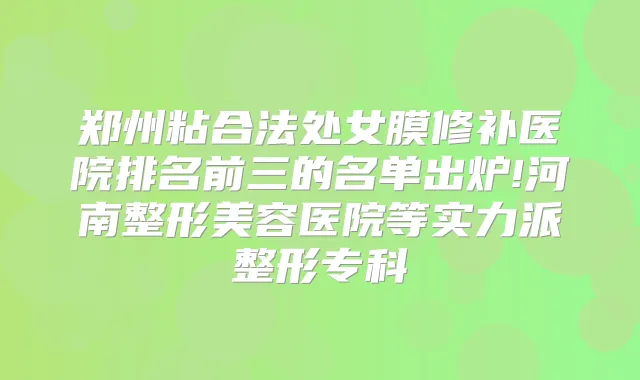 郑州粘合法处女膜修补医院排名前三的名单出炉!河南整形美容医院等实力派整形专科