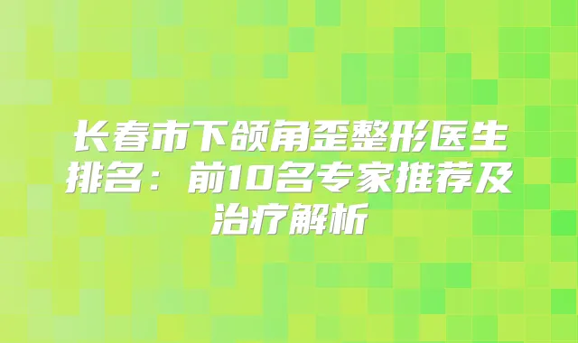 长春市下颌角歪整形医生排名:前10名专家推荐及解析