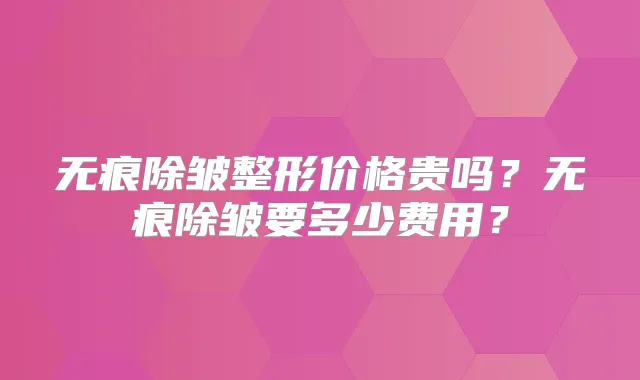 无痕除皱整形价格贵吗？无痕除皱要多少费用？
