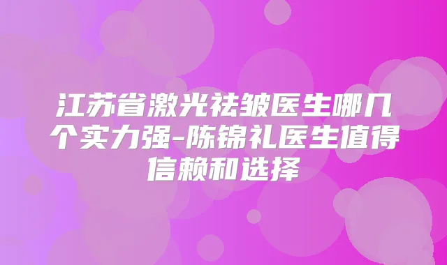 江苏省激光祛皱医生哪几个实力强-陈锦礼医生值得信赖和选择