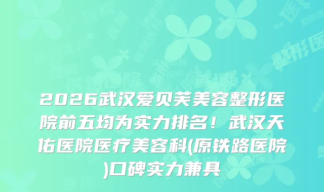 2026武汉爱贝芙美容整形医院前五均为实力排名!武汉天佑医院医疗美容科(原铁路医院)口碑实力兼具