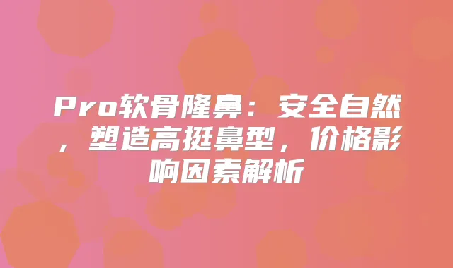 Pro软骨隆鼻：安全自然，塑造高挺鼻型，价格影响因素解析