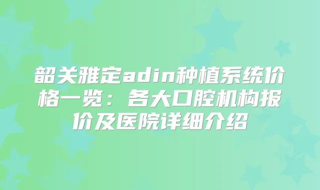 韶关雅定adin种植系统价格一览:各大口腔机构报价及医院详细介绍