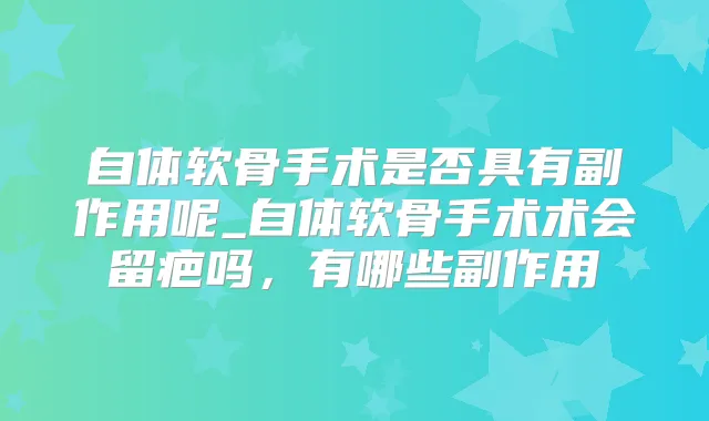 自体软骨手术是否具有副作用呢_自体软骨手术术会留疤吗，有哪些副作用