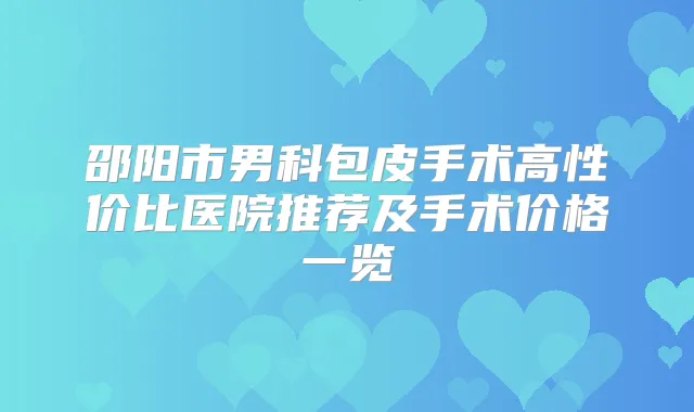 邵阳市男科包皮手术高性价比医院推荐及手术价格一览