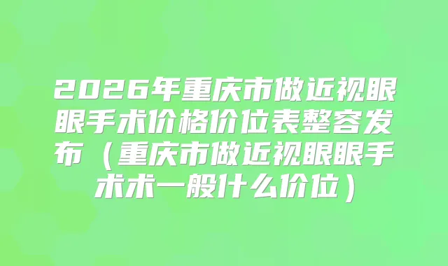 2026年重庆市做近视眼眼手术价格价位表整容发布（重庆市做近视眼眼手术术一般什么价位）