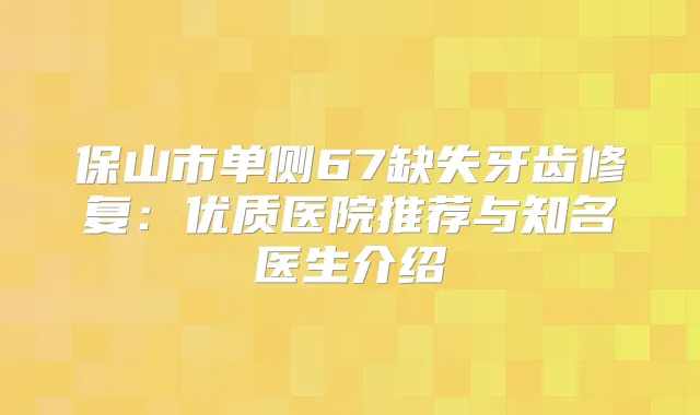 保山市单侧67缺失牙齿修复:优质医院推荐与知名医生介绍
