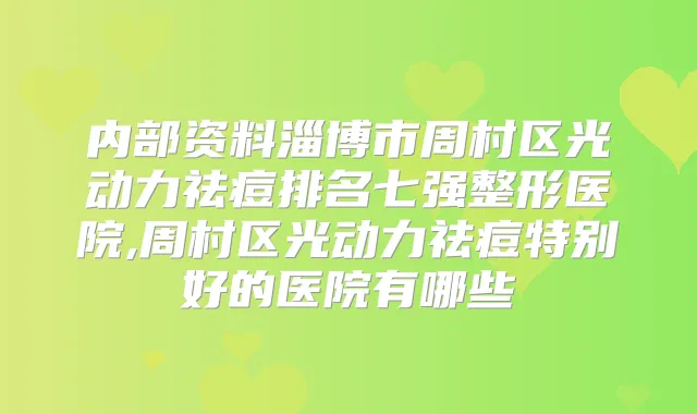 内部资料淄博市周村区光动力祛痘排名七强整形医院,周村区光动力祛痘特别好的医院有哪些