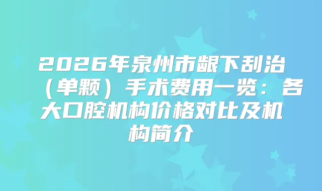 2026年泉州市龈下刮治(单颗)手术费用一览:各大口腔机构价格对比及机构简介