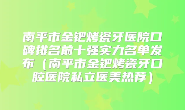 南平市金钯烤瓷牙医院口碑排名前十强实力名单发布（南平市金钯烤瓷牙口腔医院私立医美热荐）