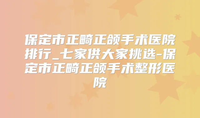 保定市正畸正颌手术医院排行_七家供大家挑选-保定市正畸正颌手术整形医院