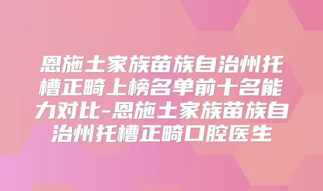 恩施土家族苗族自治州托槽正畸上榜名单前十名能力对比-恩施土家族苗族自治州托槽正畸口腔医生