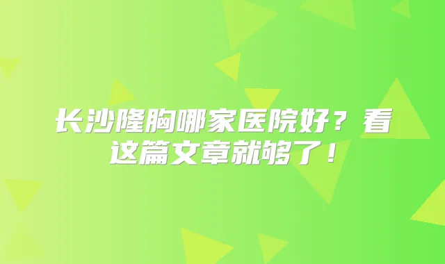 长沙隆胸哪家医院好?看这篇文章就够了!