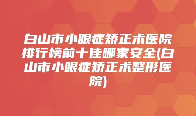 白山市小眼症矫正术医院排行榜前十佳哪家安全(白山市小眼症矫正术整形医院)