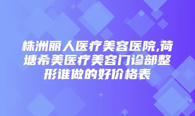 株洲丽人医疗美容医院,荷塘希美医疗美容门诊部整形谁做的好价格表