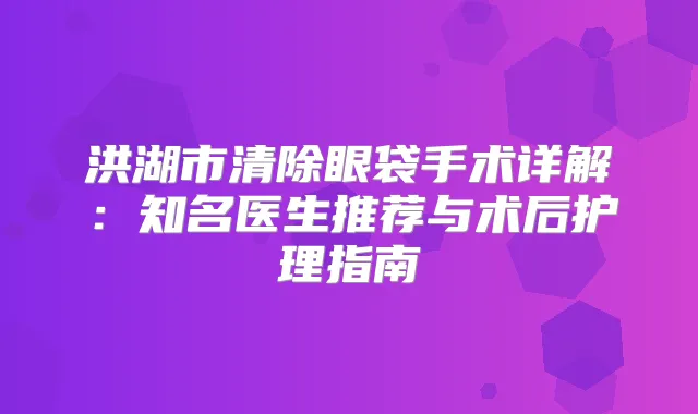 洪湖市清除眼袋手术详解：知名医生推荐与术后护理指南