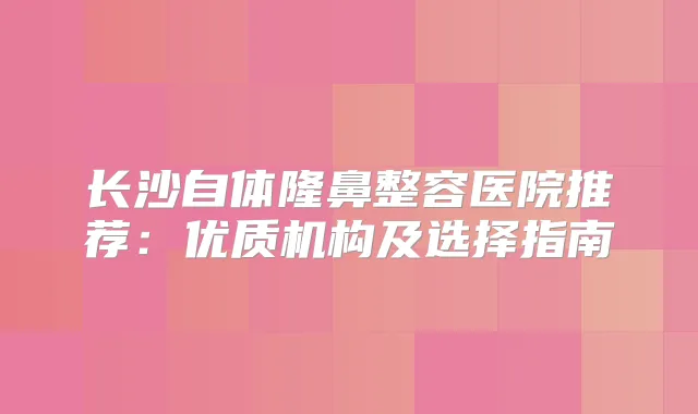 长沙自体隆鼻整容医院推荐:优质机构及选择指南