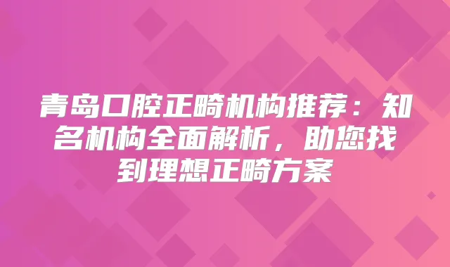 青岛口腔正畸机构推荐：知名机构全面解析，助您找到理想正畸方案