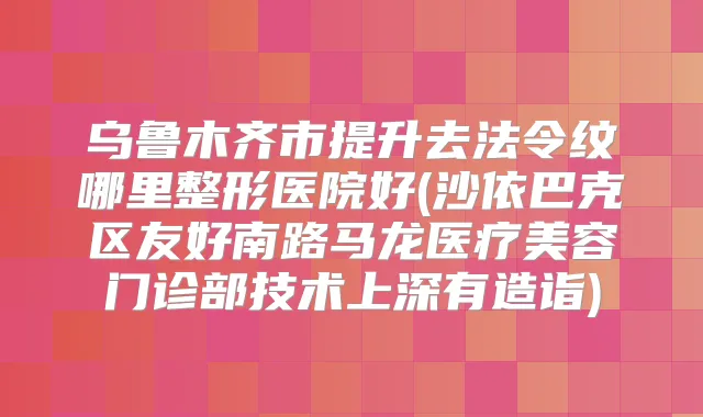 乌鲁木齐市提升去法令纹哪里整形医院好(沙依巴克区友好南路马龙医疗美容门诊部技术上深有造诣)