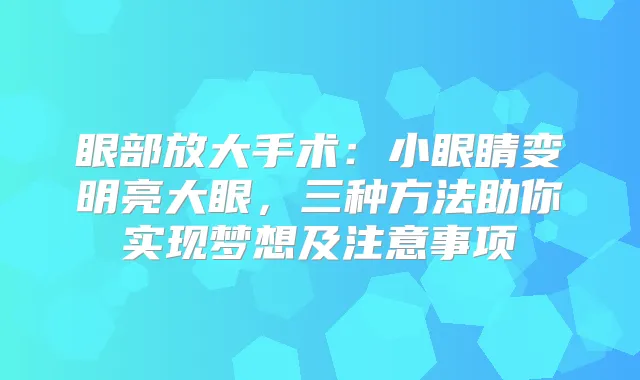眼部放大手术：小眼睛变明亮大眼，三种方法助你实现梦想及注意事项