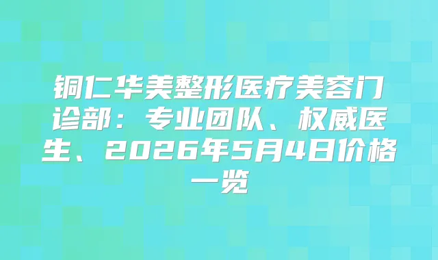 铜仁华美整形医疗美容门诊部：专业团队、医生、2026年5月4日价格一览