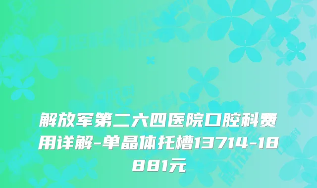 解放军第二六四医院口腔科费用详解-单晶体托槽13714-18881元