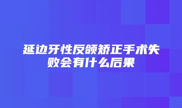 延边牙性反颌矫正手术失败会有什么后果